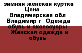 зимняя женская куртка › Цена ­ 750 - Владимирская обл., Владимир г. Одежда, обувь и аксессуары » Женская одежда и обувь   